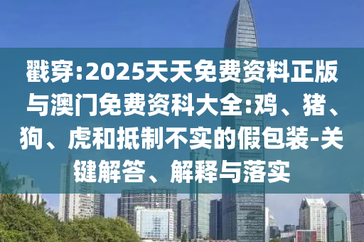 戳穿:2025天天免費(fèi)資料正版與澳門免費(fèi)資科大全:雞、豬、狗、虎和抵制不實(shí)的假包裝-關(guān)鍵解答、解釋與落實(shí)