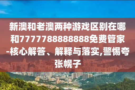 新澳和老澳兩種游戲區(qū)別在哪和7777788888888免費(fèi)管家-核心解答、解釋與落實,警惕夸張幌子