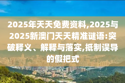 2025年天天免費(fèi)資料,2025與2025新澳門天天精準(zhǔn)謎語:突破釋義、解釋與落實,抵制誤導(dǎo)的假把式