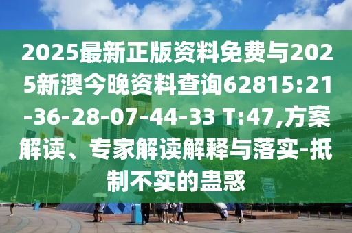 2025最新正版資料免費(fèi)與2025新澳今晚資料查詢62815:21-36-28-07-44-33 T:47,方案解讀、專家解讀解釋與落實(shí)-抵制不實(shí)的蠱惑