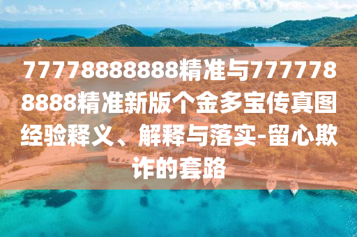 77778888888精準(zhǔn)與7777788888精準(zhǔn)新版?zhèn)€金多寶傳真圖經(jīng)驗(yàn)釋義、解釋與落實(shí)-留心欺詐的套路