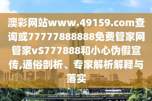澳彩網(wǎng)站www.49159.соm查詢或77777888888免費(fèi)管家網(wǎng)管家vS777888和小心偽假宣傳,通俗剖析、專家解析解釋與落實(shí)