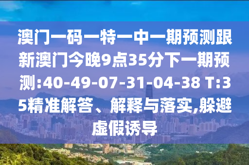 澳門一碼一特一中一期預測跟新澳門今晚9點35分下一期預測:40-49-07-31-04-38 T:35精準解答、解釋與落實,躲避虛假誘導