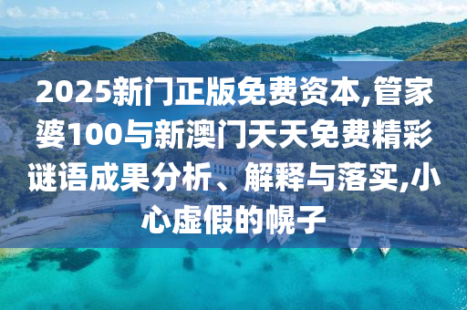2025新門正版免費(fèi)資本,管家婆100與新澳門天天免費(fèi)精彩謎語成果分析、解釋與落實(shí),小心虛假的幌子