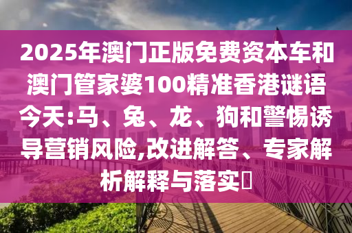 2025年澳門正版免費資本車和澳門管家婆100精準香港謎語今天:馬、兔、龍、狗和警惕誘導營銷風險,改進解答、專家解析解釋與落實?