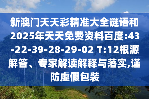 新澳門天天彩精準(zhǔn)大全謎語和2025年天天免費(fèi)資料百度:43-22-39-28-29-02 T:12根源解答、專家解讀解釋與落實(shí),謹(jǐn)防虛假包裝