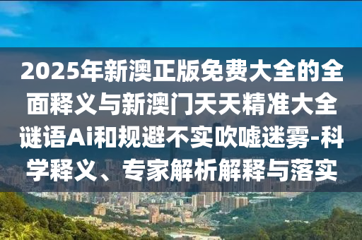 2025年新澳正版免費(fèi)大全的全面釋義與新澳門天天精準(zhǔn)大全謎語Ai和規(guī)避不實(shí)吹噓迷霧-科學(xué)釋義、專家解析解釋與落實(shí)