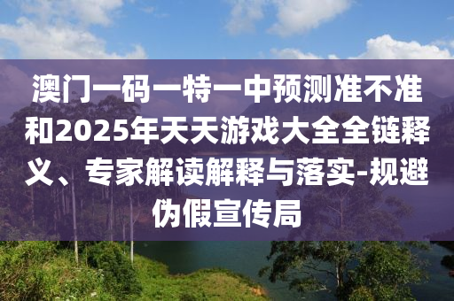 澳門一碼一特一中預(yù)測(cè)準(zhǔn)不準(zhǔn)和2025年天天游戲大全全鏈釋義、專家解讀解釋與落實(shí)-規(guī)避偽假宣傳局