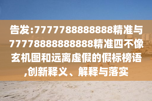 告發(fā):7777788888888精準(zhǔn)與77778888888888精準(zhǔn)四不像玄機(jī)圖和遠(yuǎn)離虛假的假標(biāo)榜語(yǔ),創(chuàng)新釋義、解釋與落實(shí)