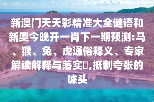 新澳門天天彩精準大全謎語和新奧今晚開一肖下一期預測:馬、猴、兔、虎通俗釋義、專家解讀解釋與落實?,抵制夸張的噱頭