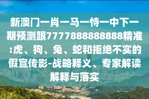 新澳門一肖一馬一恃一中下一期預(yù)測跟7777888888888精準(zhǔn):虎、狗、兔、蛇和拒絕不實的假宣傳影-戰(zhàn)略釋義、專家解讀解釋與落實