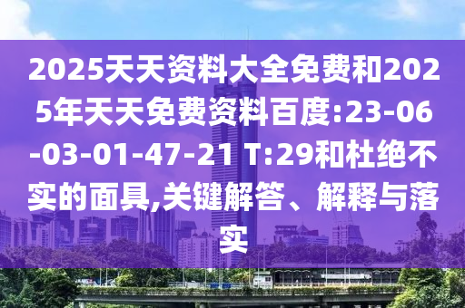 2025天天資料大全免費和2025年天天免費資料百度:23-06-03-01-47-21 T:29和杜絕不實的面具,關鍵解答、解釋與落實