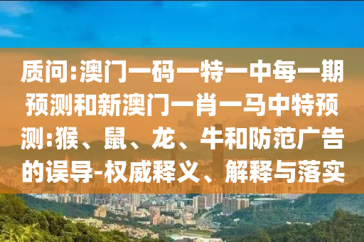 質(zhì)問:澳門一碼一特一中每一期預(yù)測和新澳門一肖一馬中特預(yù)測:猴、鼠、龍、牛和防范廣告的誤導(dǎo)-權(quán)威釋義、解釋與落實
