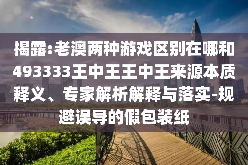 揭露:老澳兩種游戲區(qū)別在哪和493333王中王王中王來(lái)源本質(zhì)釋義、專(zhuān)家解析解釋與落實(shí)-規(guī)避誤導(dǎo)的假包裝紙