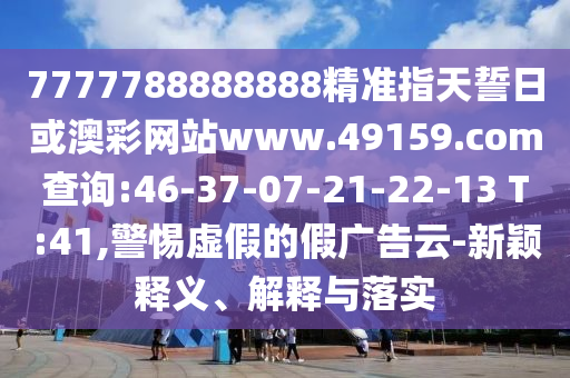 7777788888888精準(zhǔn)指天誓日或澳彩網(wǎng)站www.49159.соm查詢:46-37-07-21-22-13 T:41,警惕虛假的假?gòu)V告云-新穎釋義、解釋與落實(shí)