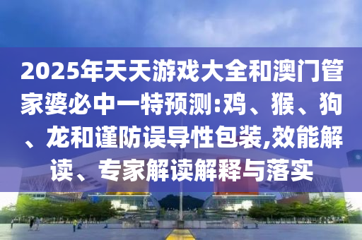 2025年天天游戲大全和澳門管家婆必中一特預(yù)測:雞、猴、狗、龍和謹防誤導(dǎo)性包裝,效能解讀、專家解讀解釋與落實