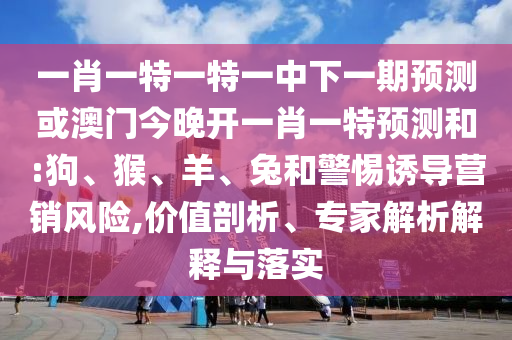 一肖一特一特一中下一期預(yù)測或澳門今晚開一肖一特預(yù)測和:狗、猴、羊、兔和警惕誘導(dǎo)營銷風(fēng)險,價值剖析、專家解析解釋與落實