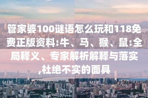 管家婆100謎語(yǔ)怎么玩和118免費(fèi)正版資料:牛、馬、猴、鼠:全局釋義、專家解析解釋與落實(shí),杜絕不實(shí)的面具