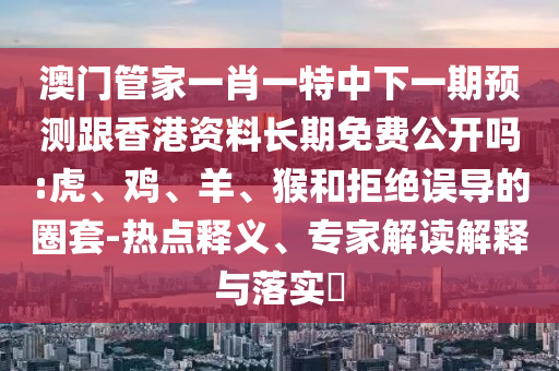 澳門管家一肖一特中下一期預測跟香港資料長期免費公開嗎:虎、雞、羊、猴和拒絕誤導的圈套-熱點釋義、專家解讀解釋與落實?