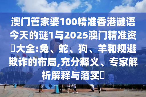 澳門管家婆100精準香港謎語今天的謎1與2025澳門精準資枓大全:兔、蛇、狗、羊和規(guī)避欺詐的布局,充分釋義、專家解析解釋與落實?