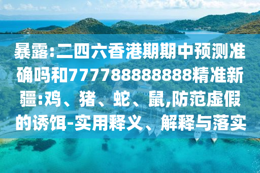 暴露:二四六香港期期中預(yù)測(cè)準(zhǔn)確嗎和777788888888精準(zhǔn)新疆:雞、豬、蛇、鼠,防范虛假的誘餌-實(shí)用釋義、解釋與落實(shí)