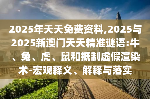 2025年天天免費(fèi)資料,2025與2025新澳門天天精準(zhǔn)謎語:牛、兔、虎、鼠和抵制虛假渲染術(shù)-宏觀釋義、解釋與落實(shí)