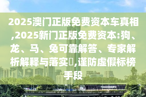 2025澳門正版免費(fèi)資本車真相,2025新門正版免費(fèi)資本:狗、龍、馬、兔可靠解答、專家解析解釋與落實(shí)?,謹(jǐn)防虛假標(biāo)榜手段