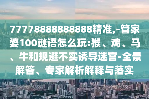 77778888888888精準(zhǔn),-管家婆100謎語怎么玩:猴、雞、馬、牛和規(guī)避不實(shí)誘導(dǎo)迷宮-全景解答、專家解析解釋與落實(shí)