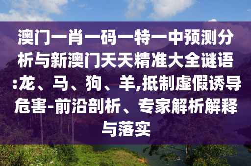 澳門一肖一碼一特一中預(yù)測(cè)分析與新澳門天天精準(zhǔn)大全謎語(yǔ):龍、馬、狗、羊,抵制虛假誘導(dǎo)危害-前沿剖析、專家解析解釋與落實(shí)