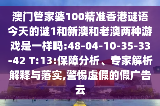 澳門管家婆100精準香港謎語今天的謎1和新澳和老澳兩種游戲是一樣嗎:48-04-10-35-33-42 T:13:保障分析、專家解析解釋與落實,警惕虛假的假廣告云