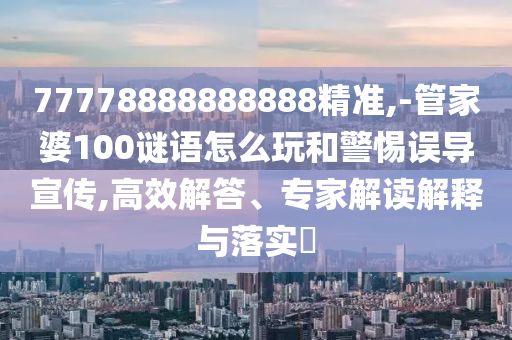 77778888888888精準,-管家婆100謎語怎么玩和警惕誤導(dǎo)宣傳,高效解答、專家解讀解釋與落實?