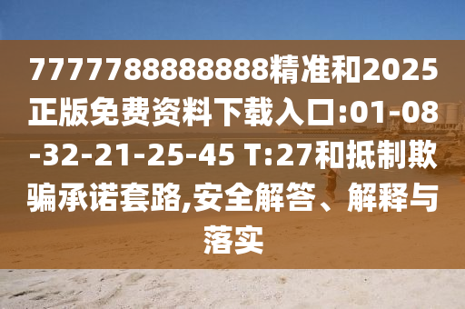 7777788888888精準(zhǔn)和2025正版免費(fèi)資料下載入口:01-08-32-21-25-45 T:27和抵制欺騙承諾套路,安全解答、解釋與落實(shí)