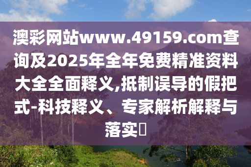 澳彩網(wǎng)站www.49159.соm查詢及2025年全年免費(fèi)精準(zhǔn)資料大全全面釋義,抵制誤導(dǎo)的假把式-科技釋義、專家解析解釋與落實(shí)?