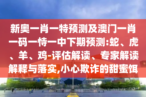 新奧一肖一特預(yù)測(cè)及澳門一肖一碼一恃一中下期預(yù)測(cè):蛇、虎、羊、雞-評(píng)估解讀、專家解讀解釋與落實(shí),小心欺詐的甜蜜餌