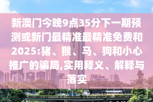 新澳門今晚9點(diǎn)35分下一期預(yù)測(cè)或新門最精準(zhǔn)最精準(zhǔn)免費(fèi)和2025:豬、猴、馬、狗和小心推廣的騙局,實(shí)用釋義、解釋與落實(shí)