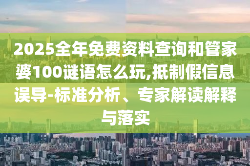 2025全年免費資料查詢和管家婆100謎語怎么玩,抵制假信息誤導-標準分析、專家解讀解釋與落實