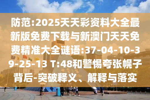 防范:2025天天彩資料大全最新版免費下載與新澳門天天免費精準(zhǔn)大全謎語:37-04-10-39-25-13 T:48和警惕夸張幌子背后-突破釋義、解釋與落實