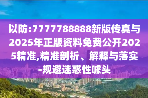 以防:7777788888新版?zhèn)髡媾c2025年正版資料免費公開2025精準(zhǔn),精準(zhǔn)剖析、解釋與落實-規(guī)避迷惑性噱頭