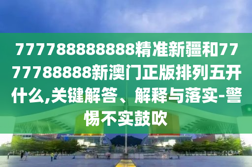 777788888888精準(zhǔn)新疆和7777788888新澳門(mén)正版排列五開(kāi)什么,關(guān)鍵解答、解釋與落實(shí)-警惕不實(shí)鼓吹