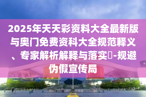 2025年天天彩資料大全最新版與奧門免費(fèi)資科大全規(guī)范釋義、專家解析解釋與落實(shí)?-規(guī)避偽假宣傳局