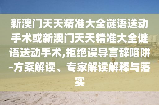 新澳門(mén)天天精準(zhǔn)大全謎語(yǔ)送動(dòng)手術(shù)或新澳門(mén)天天精準(zhǔn)大全謎語(yǔ)送動(dòng)手術(shù),拒絕誤導(dǎo)言辭陷阱-方案解讀、專(zhuān)家解讀解釋與落實(shí)