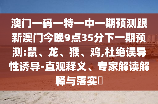 澳門一碼一特一中一期預(yù)測跟新澳門今晚9點(diǎn)35分下一期預(yù)測:鼠、龍、猴、雞,杜絕誤導(dǎo)性誘導(dǎo)-直觀釋義、專家解讀解釋與落實(shí)?