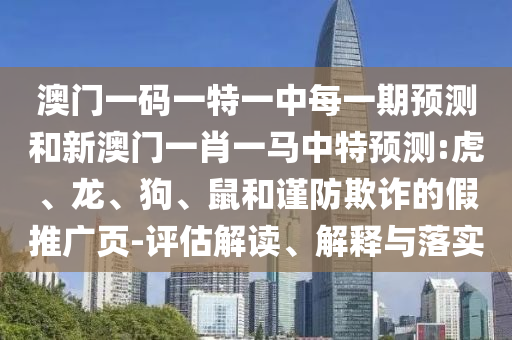 澳門一碼一特一中每一期預(yù)測和新澳門一肖一馬中特預(yù)測:虎、龍、狗、鼠和謹(jǐn)防欺詐的假推廣頁-評(píng)估解讀、解釋與落實(shí)