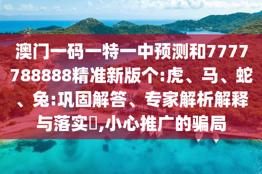 澳門(mén)一碼一特一中預(yù)測(cè)和7777788888精準(zhǔn)新版?zhèn)€:虎、馬、蛇、兔:鞏固解答、專(zhuān)家解析解釋與落實(shí)?,小心推廣的騙局