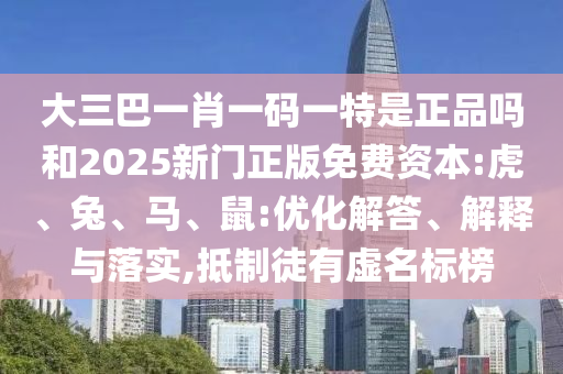 大三巴一肖一碼一特是正品嗎和2025新門正版免費(fèi)資本:虎、兔、馬、鼠:優(yōu)化解答、解釋與落實(shí),抵制徒有虛名標(biāo)榜
