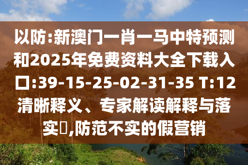 以防:新澳門一肖一馬中特預(yù)測(cè)和2025年免費(fèi)資料大全下載入口:39-15-25-02-31-35 T:12清晰釋義、專家解讀解釋與落實(shí)?,防范不實(shí)的假營(yíng)銷