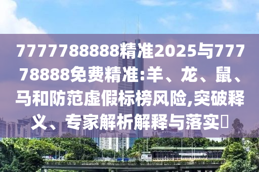 7777788888精準(zhǔn)2025與77778888免費精準(zhǔn):羊、龍、鼠、馬和防范虛假標(biāo)榜風(fēng)險,突破釋義、專家解析解釋與落實?