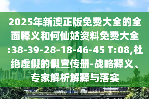 2025年新澳正版免費(fèi)大全的全面釋義和何仙姑資料免費(fèi)大全:38-39-28-18-46-45 T:08,杜絕虛假的假宣傳冊(cè)-戰(zhàn)略釋義、專家解析解釋與落實(shí)
