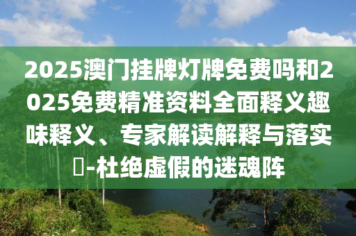 2025澳門掛牌燈牌免費(fèi)嗎和2025免費(fèi)精準(zhǔn)資料全面釋義趣味釋義、專家解讀解釋與落實(shí)?-杜絕虛假的迷魂陣