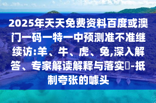 2025年天天免費資料百度或澳門一碼一特一中預(yù)測準(zhǔn)不準(zhǔn)繼續(xù)訪:羊、牛、虎、兔,深入解答、專家解讀解釋與落實?-抵制夸張的噱頭